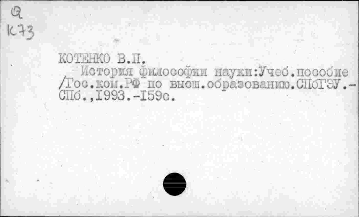 ﻿КОТЕНКО В. 11.
История философии науки:Учеб.пособие /Гос.ком.РФ по высш.обоазовапию.СПбГоУ.-СПб.,1993.-159с.